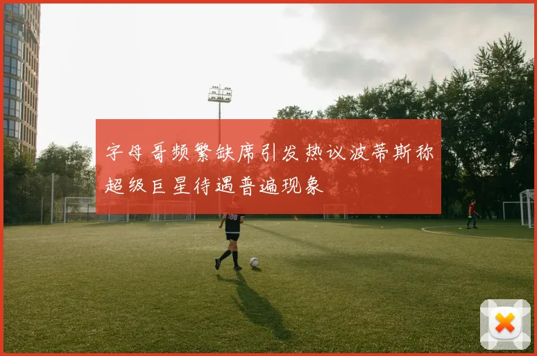 字母哥频繁缺席引发热议波蒂斯称超级巨星待遇普遍现象