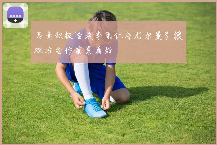 马竞积极洽谈李刚仁与尤尔曼引援双方合作前景看好