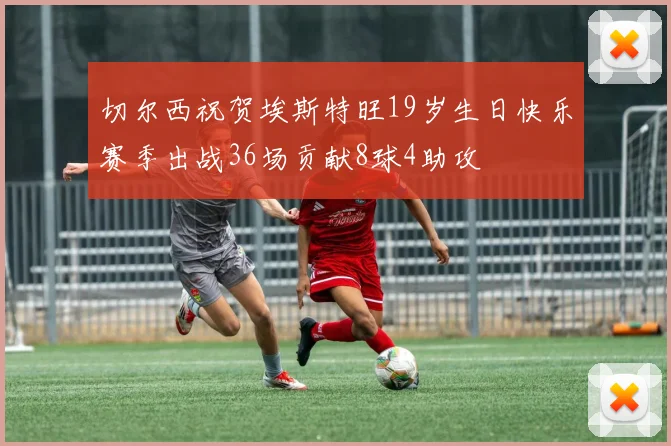 切尔西祝贺埃斯特旺19岁生日快乐赛季出战36场贡献8球4助攻