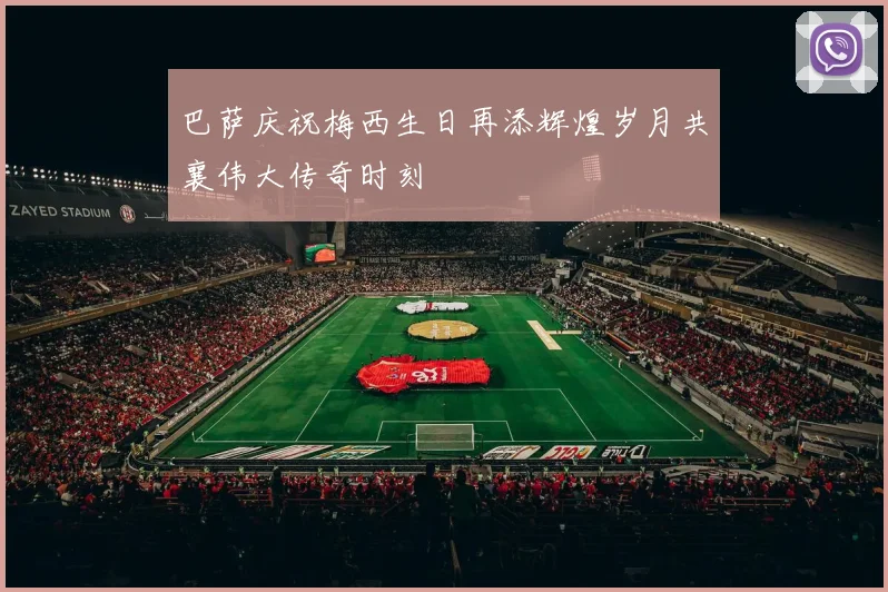 巴萨庆祝梅西生日再添辉煌岁月共襄伟大传奇时刻