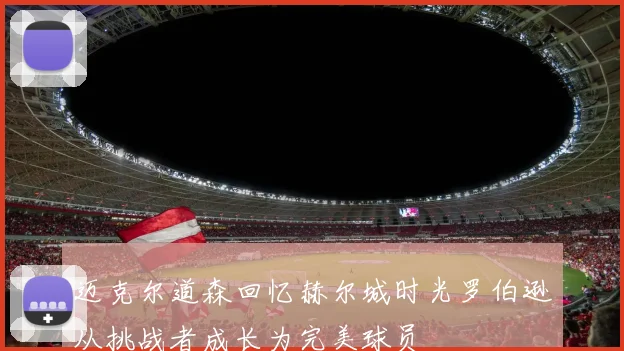 迈克尔道森回忆赫尔城时光罗伯逊从挑战者成长为完美球员
