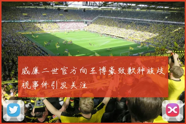 威廉二世官方向王博豪致歉种族歧视事件引发关注