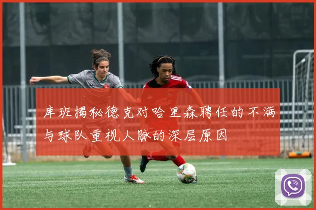 库班揭秘德克对哈里森聘任的不满与球队重视人脉的深层原因