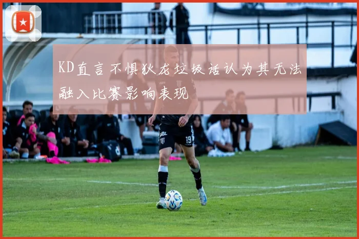 KD直言不惧狄龙垃圾话认为其无法融入比赛影响表现