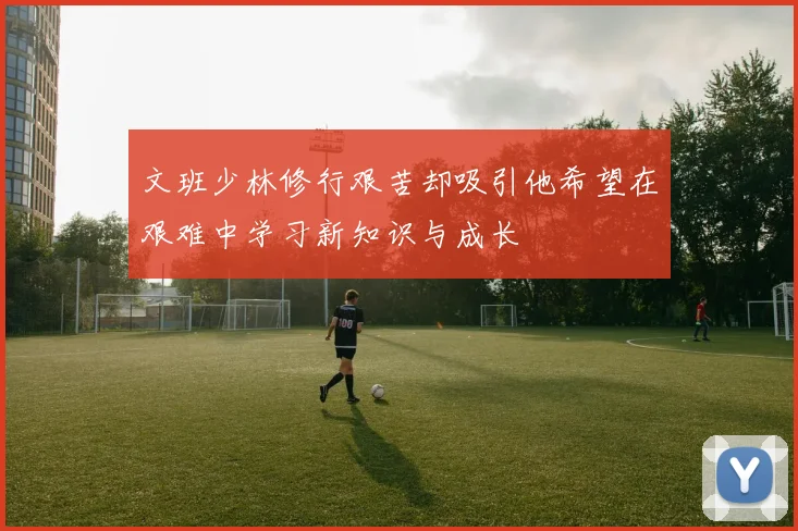 文班少林修行艰苦却吸引他希望在艰难中学习新知识与成长