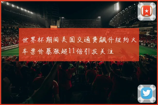 世界杯期间美国交通费飙升纽约火车票价暴涨超11倍引发关注
