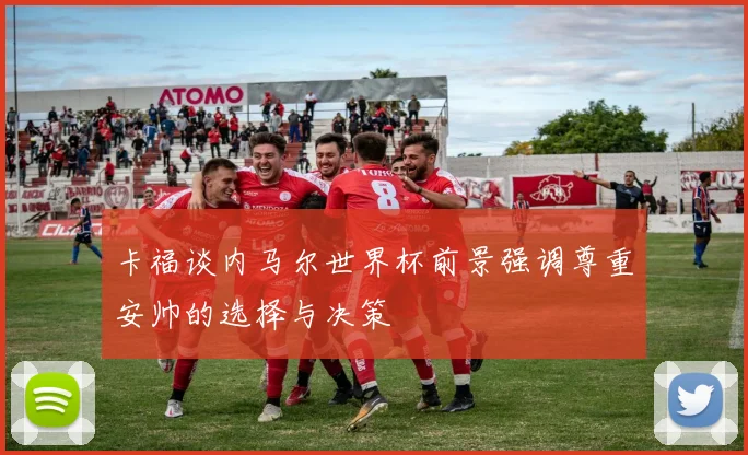 卡福谈内马尔世界杯前景强调尊重安帅的选择与决策