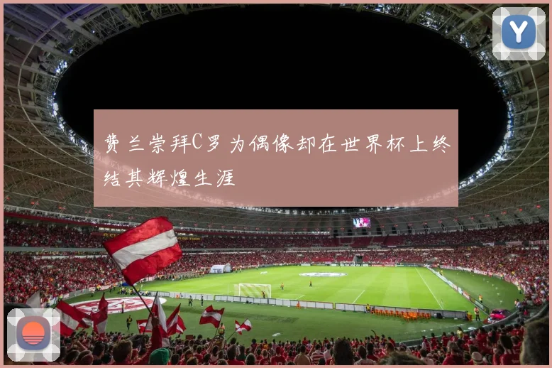 费兰崇拜C罗为偶像却在世界杯上终结其辉煌生涯