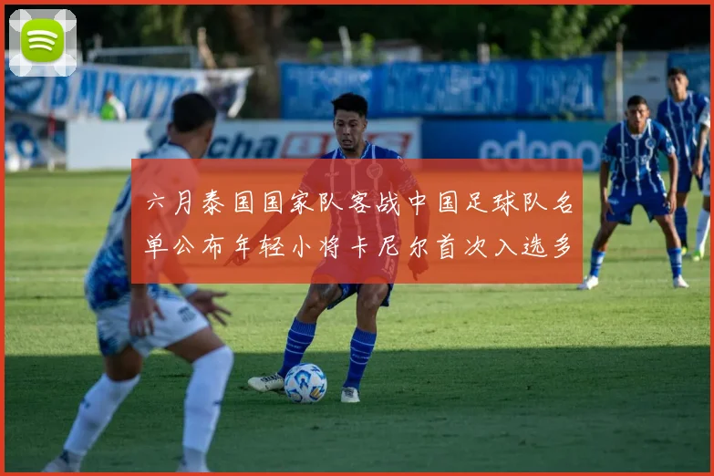 六月泰国国家队客战中国足球队名单公布年轻小将卡尼尔首次入选多名经验丰富老将随队出征