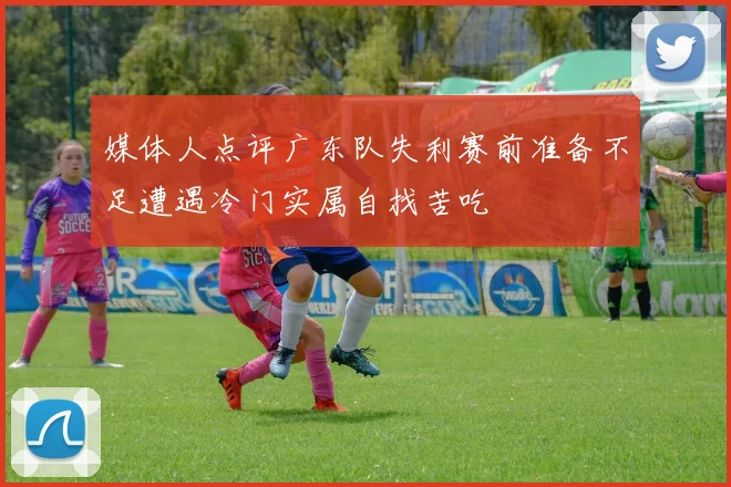 媒体人点评广东队失利赛前准备不足遭遇冷门实属自找苦吃