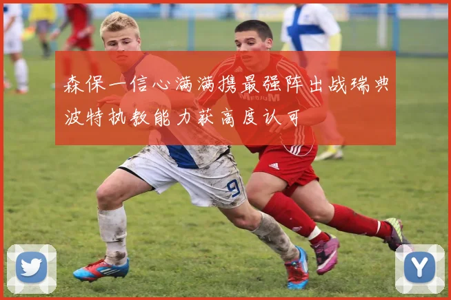 森保一信心满满携最强阵出战瑞典波特执教能力获高度认可