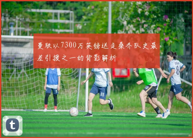曼联以7300万英镑送走桑乔队史最差引援之一的背影解析