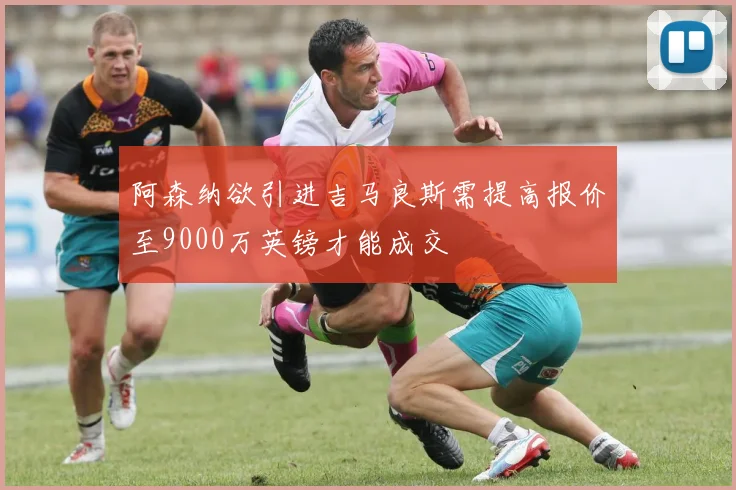 阿森纳欲引进吉马良斯需提高报价至9000万英镑才能成交