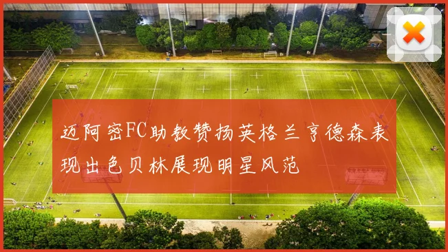 迈阿密FC助教赞扬英格兰亨德森表现出色贝林展现明星风范