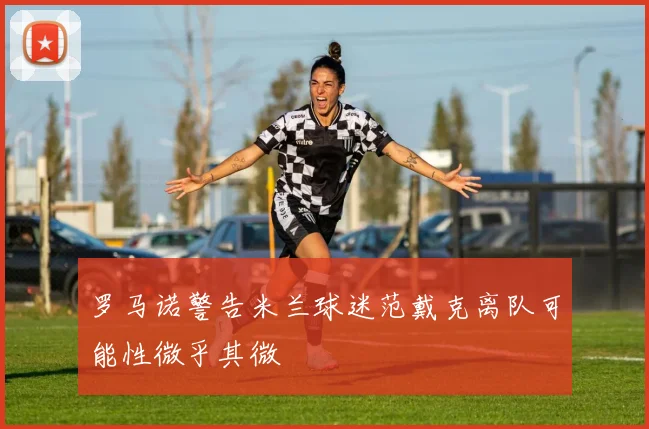 罗马诺警告米兰球迷范戴克离队可能性微乎其微