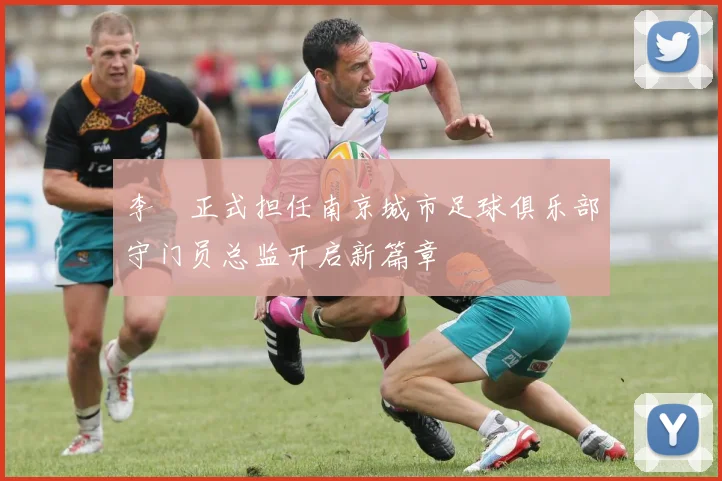 李勣正式担任南京城市足球俱乐部守门员总监开启新篇章