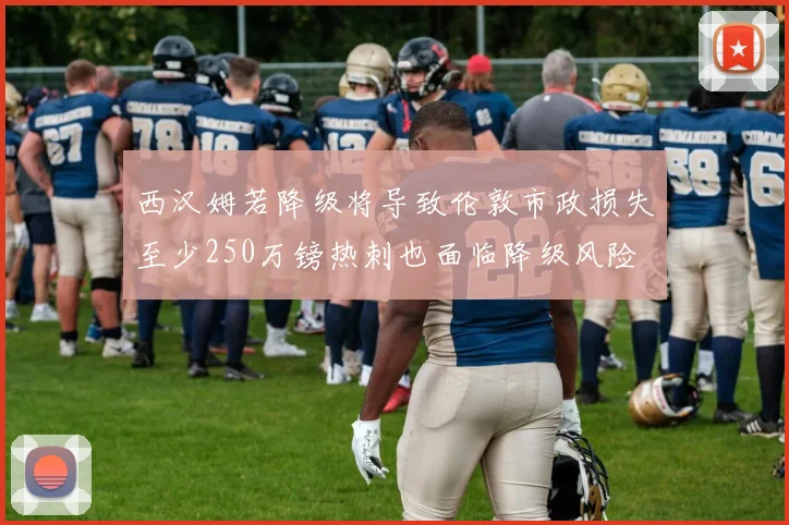 西汉姆若降级将导致伦敦市政损失至少250万镑热刺也面临降级风险