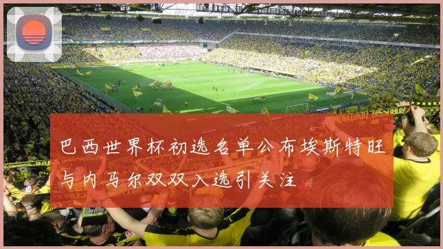 巴西世界杯初选名单公布埃斯特旺与内马尔双双入选引关注