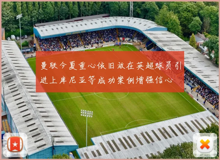 曼联今夏重心依旧放在英超球员引进上库尼亚等成功案例增强信心