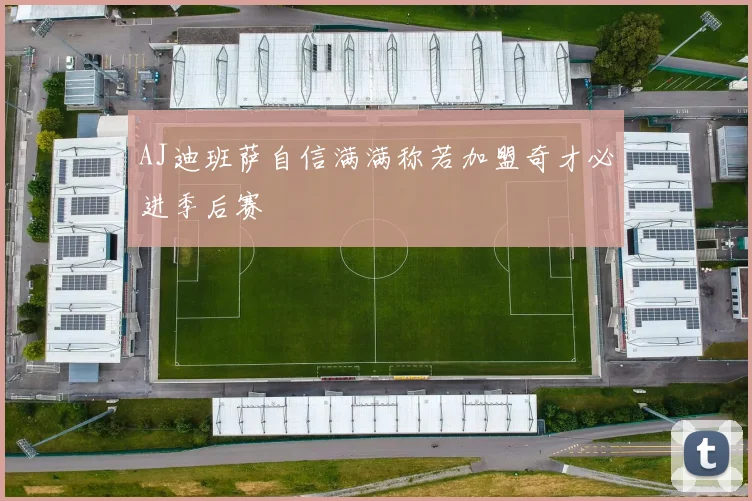 AJ迪班萨自信满满称若加盟奇才必进季后赛