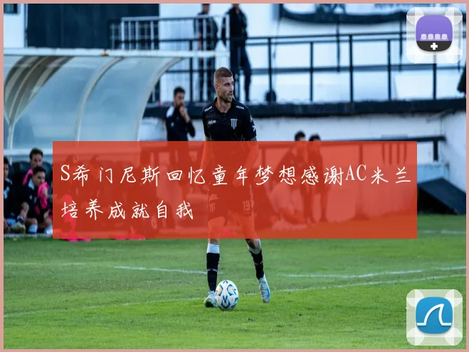 S希门尼斯回忆童年梦想感谢AC米兰培养成就自我