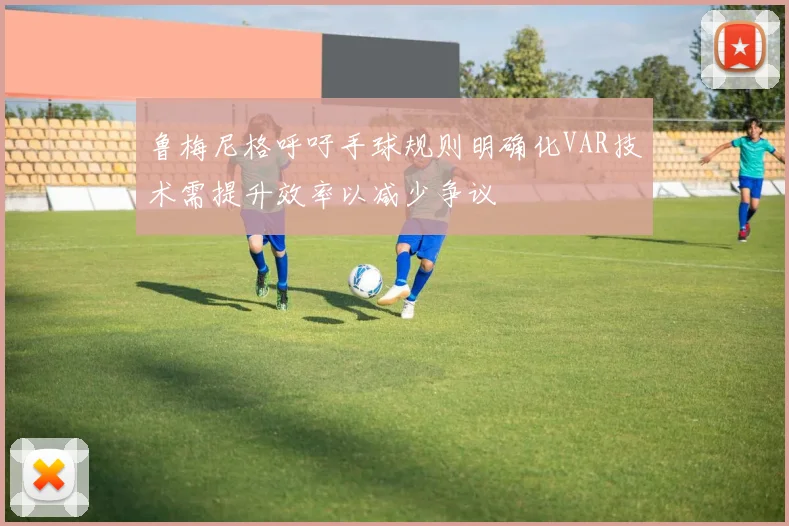 鲁梅尼格呼吁手球规则明确化VAR技术需提升效率以减少争议